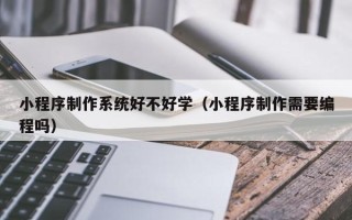 简阳小程序制作系统好不好学（小程序制作需要编程吗）