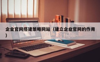 简阳企业官网搭建策略网站（建立企业官网的作用）