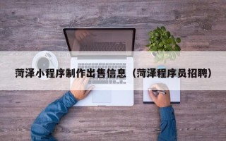 简阳菏泽小程序制作出售信息（菏泽程序员招聘）