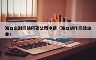简阳海口定制网站搭建公司电话（海口制作网站企业）