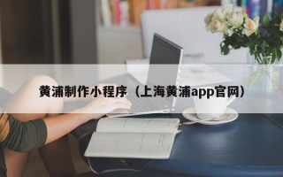 简阳黄浦制作小程序（上海黄浦app官网）