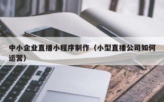 简阳中小企业直播小程序制作（小型直播公司如何运营）