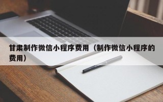 简阳甘肃制作微信小程序费用（制作微信小程序的费用）