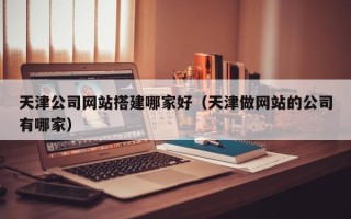 简阳天津公司网站搭建哪家好（天津做网站的公司有哪家）