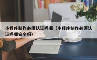 简阳小程序制作必须认证吗呢（小程序制作必须认证吗呢安全吗）