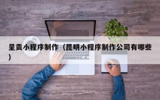 简阳呈贡小程序制作（昆明小程序制作公司有哪些）
