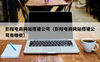 简阳彭阳电商网站搭建公司（彭阳电商网站搭建公司有哪些）