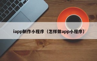 简阳iapp制作小程序（怎样做app小程序）