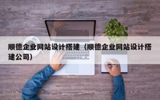 简阳顺德企业网站设计搭建（顺德企业网站设计搭建公司）