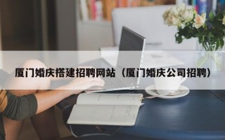 简阳厦门婚庆搭建招聘网站（厦门婚庆公司招聘）