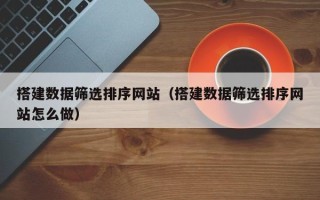 简阳搭建数据筛选排序网站（搭建数据筛选排序网站怎么做）