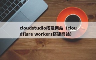简阳cloudstudio搭建网站（cloudflare workers搭建网站）