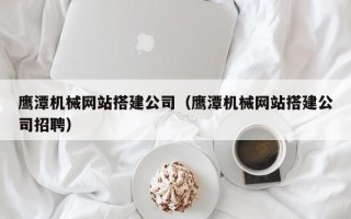 简阳鹰潭机械网站搭建公司（鹰潭机械网站搭建公司招聘）